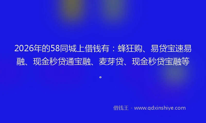 2026年的58同城上借钱有:蜂狂购、易贷宝速易融、现金秒贷通宝融、麦芽贷、现金秒贷宝融等。