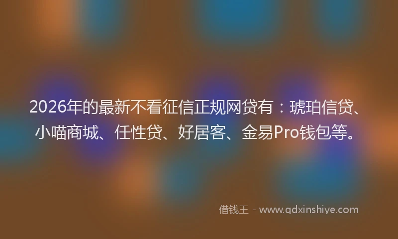 2026年的最新不看征信正规网贷有:琥珀信贷、小喵商城、任性贷、好居客、金易Pro钱包等。
