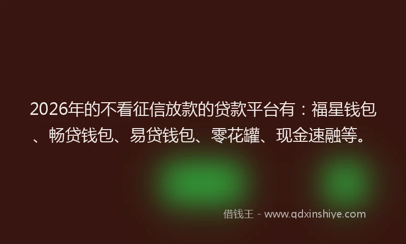 2026年的不看征信放款的贷款平台有:福星钱包、畅贷钱包、易贷钱包、零花罐、现金速融等。
