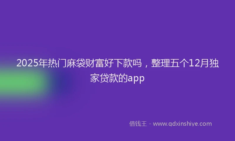 2025年热门麻袋财富好下款吗，整理五个12月独家贷款的app