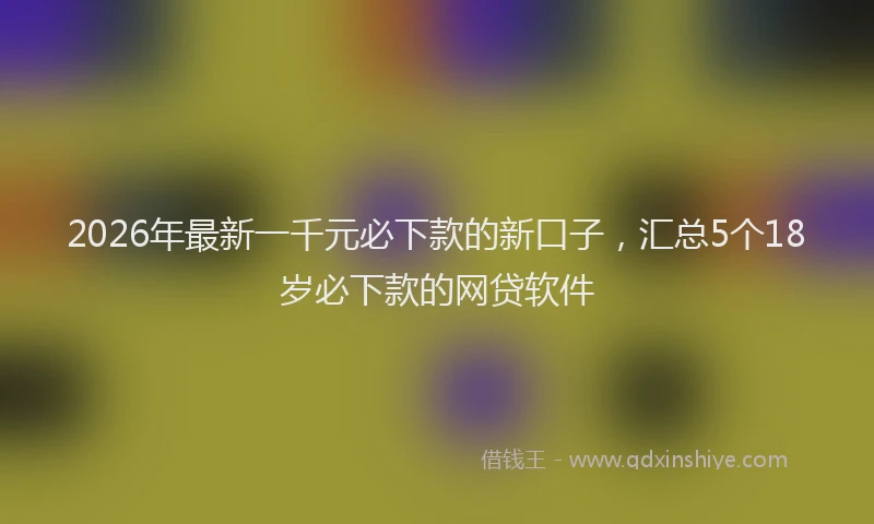 2026年最新一千元必下款的新口子，汇总5个18岁必下款的网贷软件