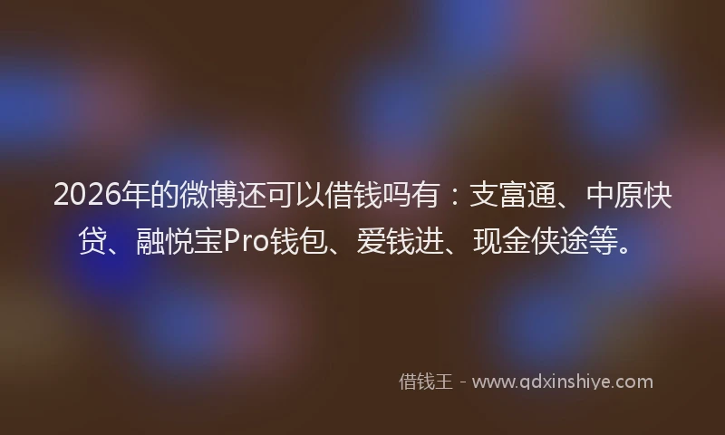 2026年的微博还可以借钱吗有：支富通、中原快贷、融悦宝Pro钱包、爱钱进、现金侠途等。