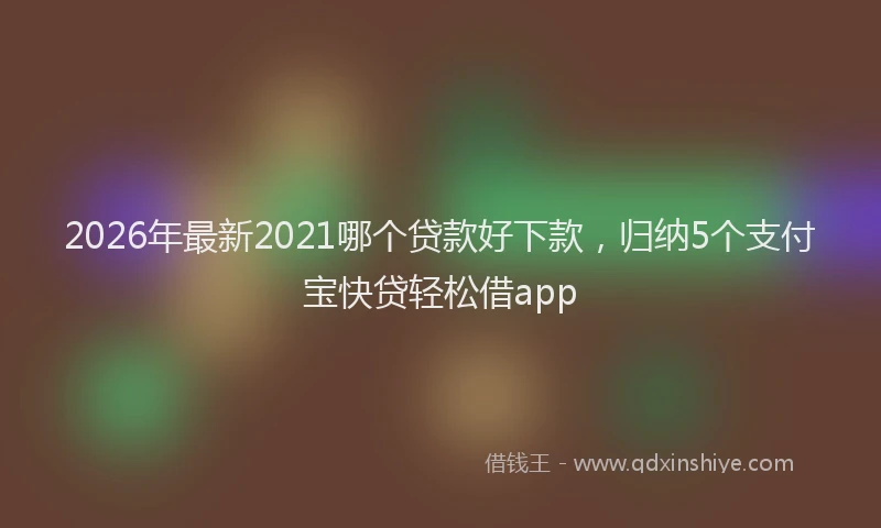 2026年最新2021哪个贷款好下款，归纳5个支付宝快贷轻松借app