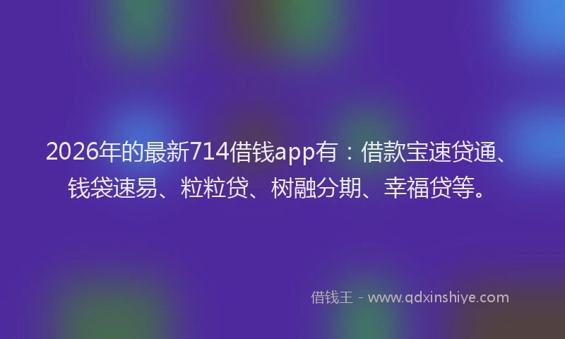 2026年的最新714借钱app有:借款宝速贷通、钱袋速易、粒粒贷、树融分期、幸福贷等。