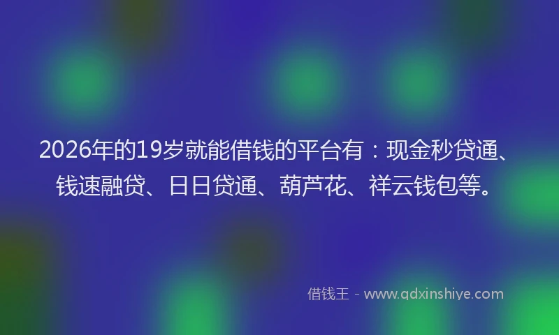 2026年的19岁就能借钱的平台有：现金秒贷通、钱速融贷、日日贷通、葫芦花、祥云钱包等。