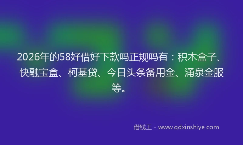 2026年的58好借好下款吗正规吗有:积木盒子、快融宝盒、柯基贷、今日头条备用金、涌泉金服等。