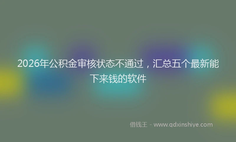 2026年公积金审核状态不通过，汇总五个最新能下来钱的软件