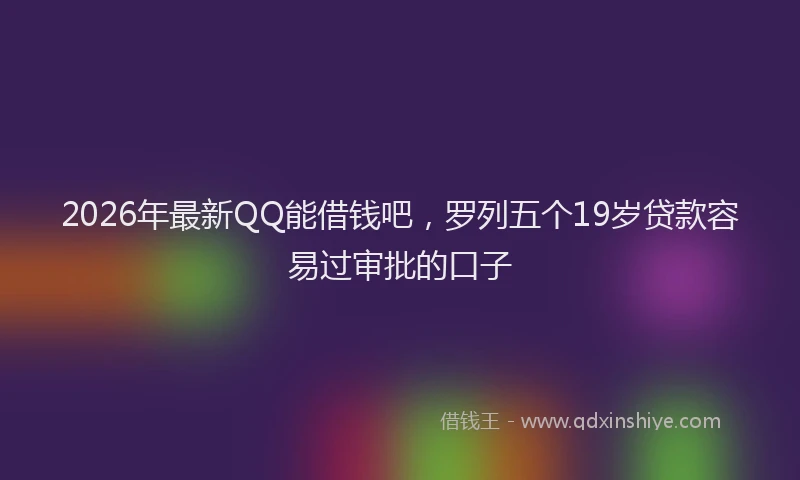 2026年最新QQ能借钱吧，罗列五个19岁贷款容易过审批的口子