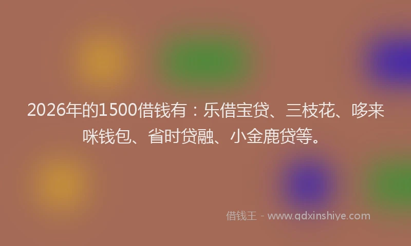 2026年的1500借钱有：乐借宝贷、三枝花、哆来咪钱包、省时贷融、小金鹿贷等。
