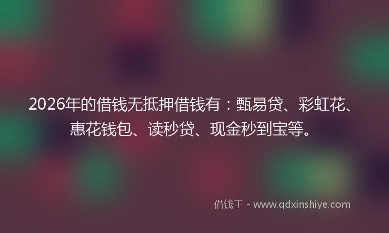 2026年的借钱无抵押借钱有：甄易贷、彩虹花、惠花钱包、读秒贷、现金秒到宝等。