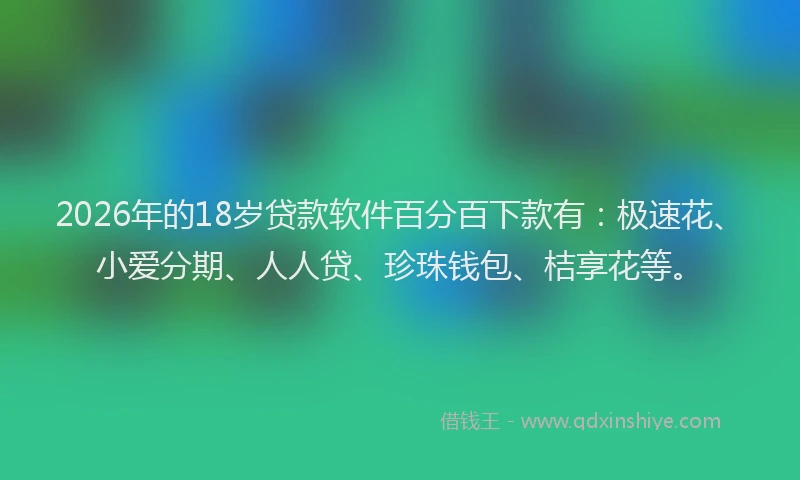 2026年的18岁贷款软件百分百下款有:极速花、小爱分期、人人贷、珍珠钱包、桔享花等。