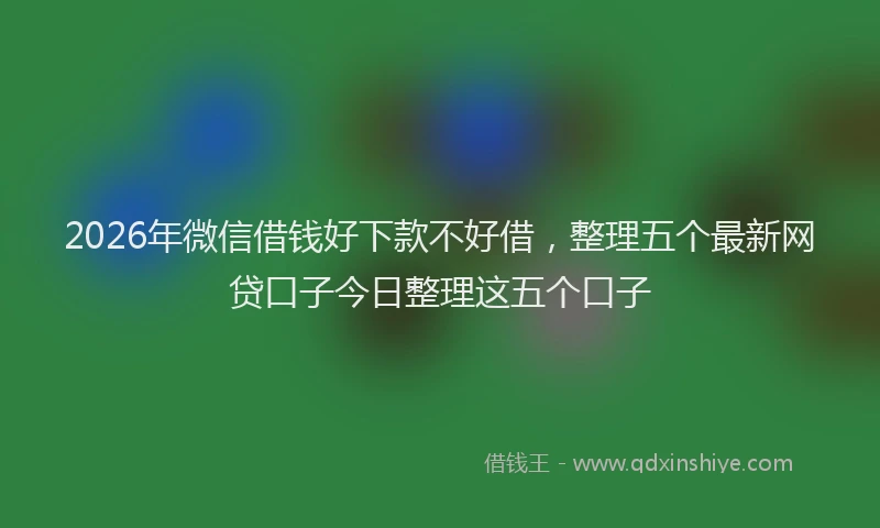 2026年微信借钱好下款不好借,整理五个最新网贷口子今日整理这五个口子