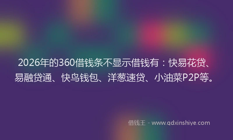 2026年的360借钱条不显示借钱有:快易花贷、易融贷通、快鸟钱包、洋葱速贷、小油菜P2P等。