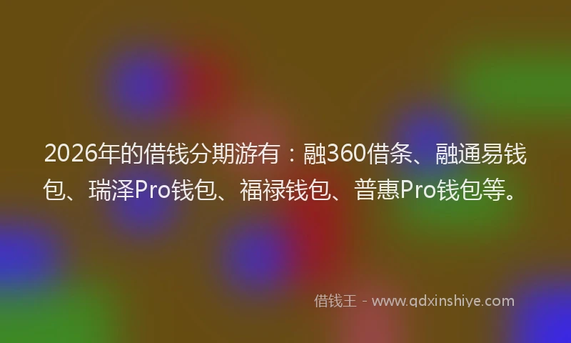 2026年的借钱分期游有：融360借条、融通易钱包、瑞泽Pro钱包、福禄钱包、普惠Pro钱包等。
