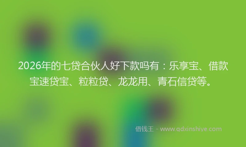 2026年的七贷合伙人好下款吗有：乐享宝、借款宝速贷宝、粒粒贷、龙龙用、青石信贷等。