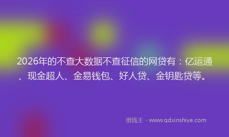 2026年的不查大数据不查征信的网贷有:亿运通、现金超人、金易钱包、好人贷、金钥匙贷等。