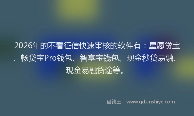 2026年的不看征信快速审核的软件有：星愿贷宝、畅贷宝Pro钱包、智享宝钱包、现金秒贷易融、现金易融贷途等。