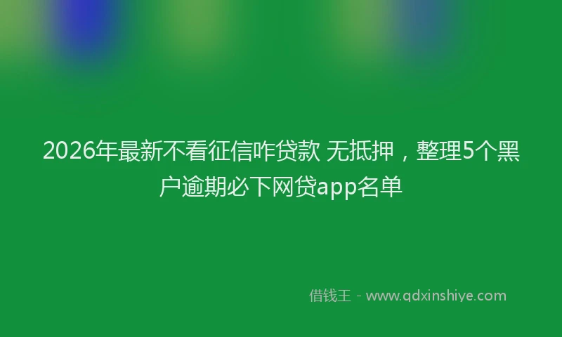 2026年最新不看征信咋贷款 无抵押，整理5个黑户逾期必下网贷app名单
