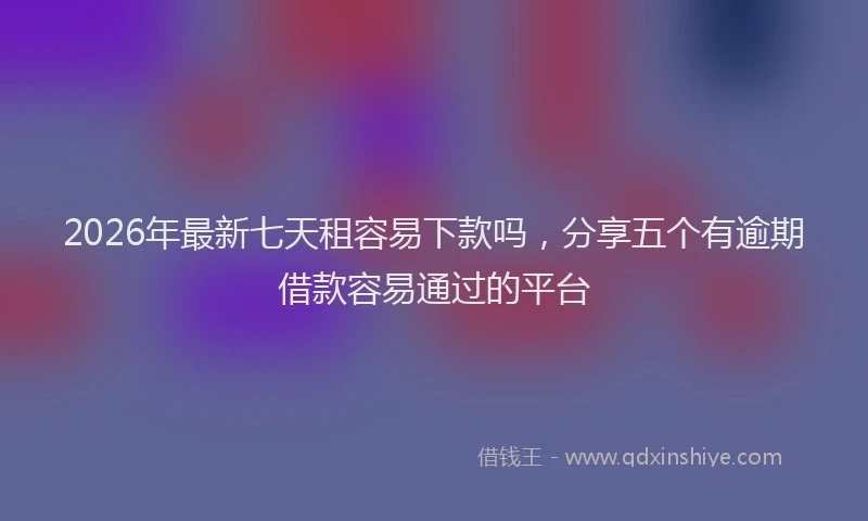 2026年最新七天租容易下款吗，分享五个有逾期借款容易通过的平台