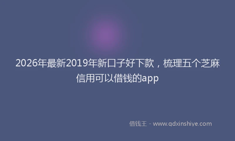 2026年最新2019年新口子好下款，梳理五个芝麻信用可以借钱的app