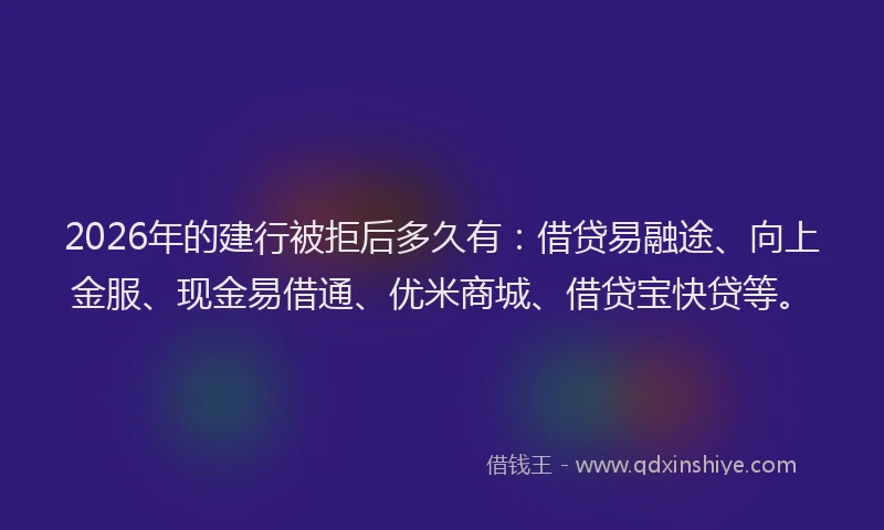 2026年的建行被拒后多久有：借贷易融途、向上金服、现金易借通、优米商城、借贷宝快贷等。