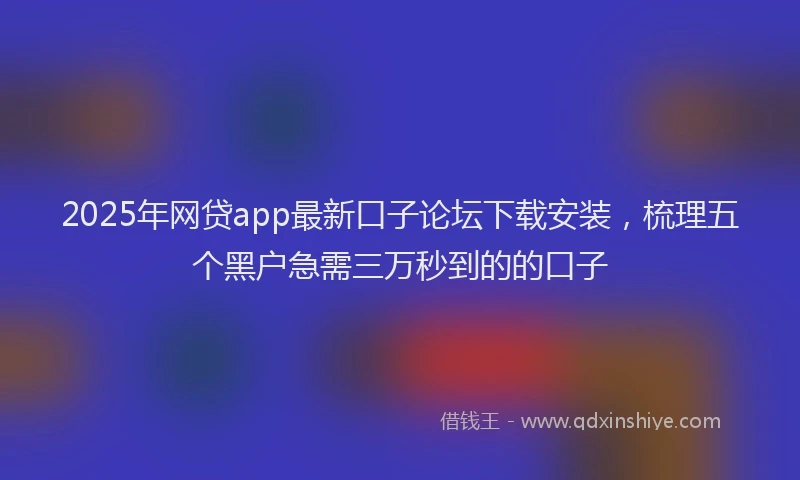 2025年网贷app最新口子论坛下载安装,梳理五个黑户急需三万秒到的的口子