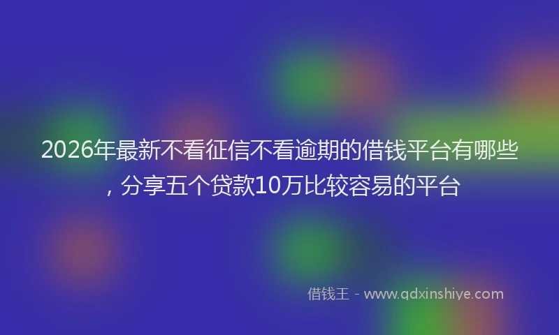 2026年最新不看征信不看逾期的借钱平台有哪些,分享五个贷款10万比较容易的平台