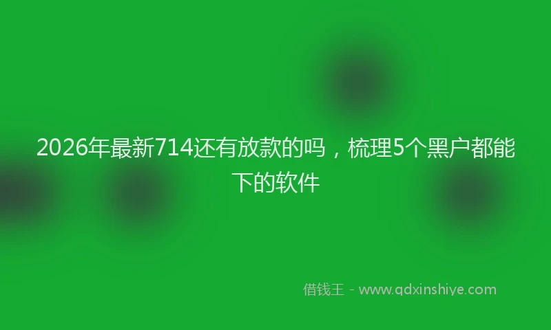 2026年最新714还有放款的吗,梳理5个黑户都能下的软件
