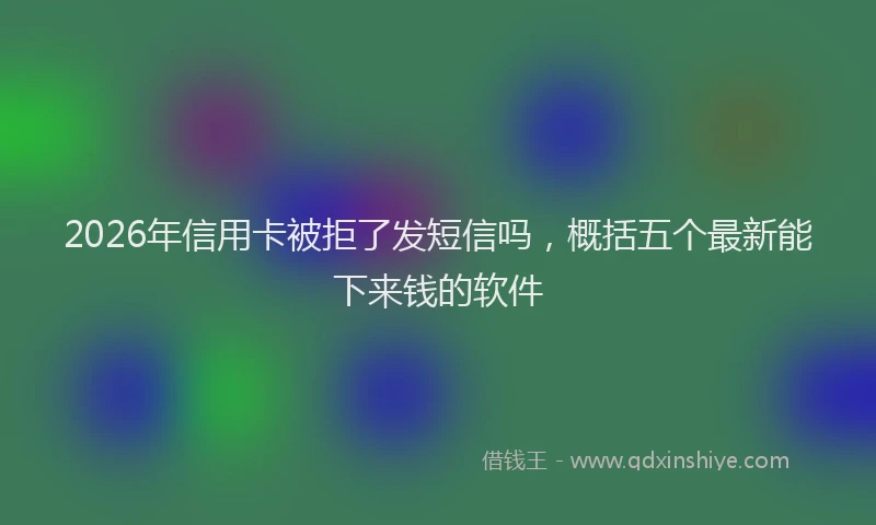 2026年信用卡被拒了发短信吗，概括五个最新能下来钱的软件