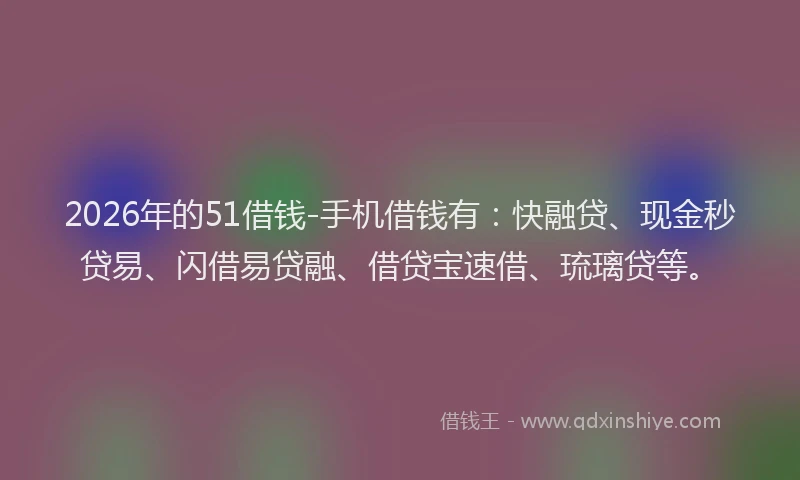 2026年的51借钱-手机借钱有：快融贷、现金秒贷易、闪借易贷融、借贷宝速借、琉璃贷等。