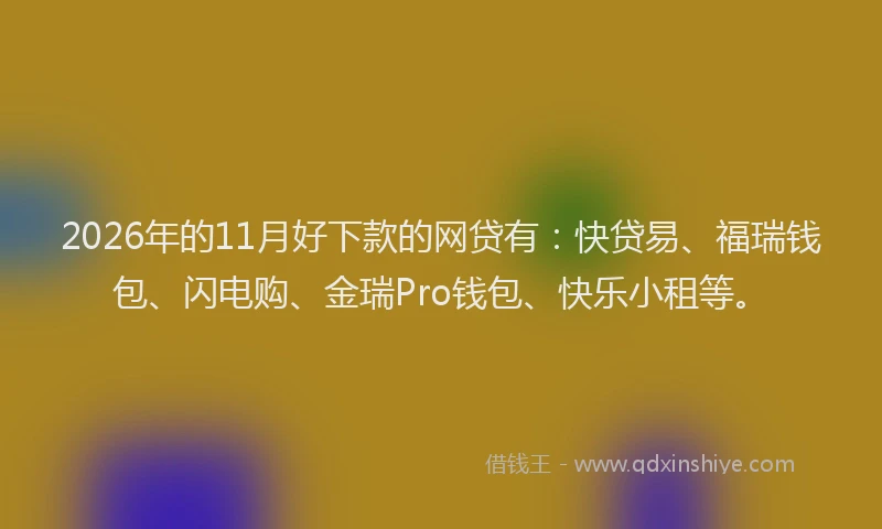 2026年的11月好下款的网贷有：快贷易、福瑞钱包、闪电购、金瑞Pro钱包、快乐小租等。