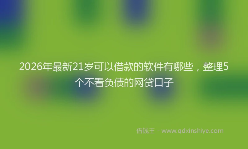 2026年最新21岁可以借款的软件有哪些，整理5个不看负债的网贷口子