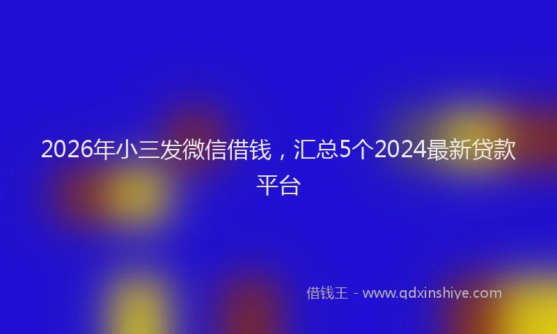 2026年小三发微信借钱，汇总5个2024最新贷款平台