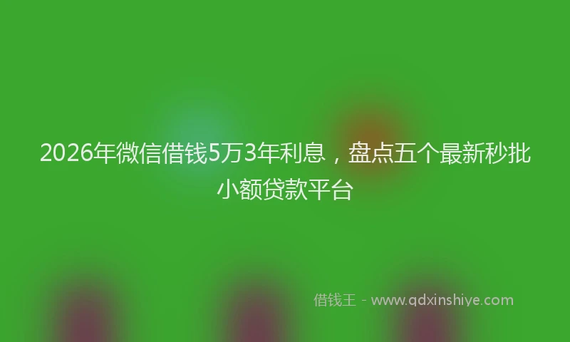 2026年微信借钱5万3年利息,盘点五个最新秒批小额贷款平台