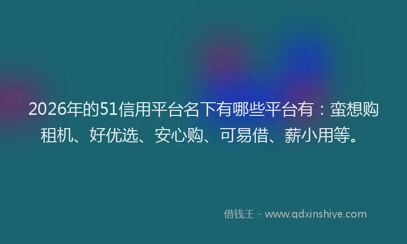 2026年的51信用平台名下有哪些平台有：蛮想购租机、好优选、安心购、可易借、薪小用等。