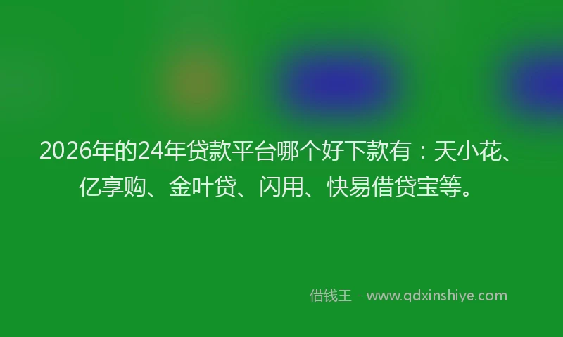 2026年的24年贷款平台哪个好下款有：天小花、亿享购、金叶贷、闪用、快易借贷宝等。