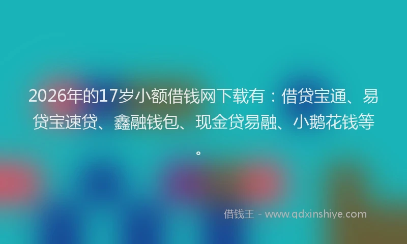 2026年的17岁小额借钱网下载有:借贷宝通、易贷宝速贷、鑫融钱包、现金贷易融、小鹅花钱等。