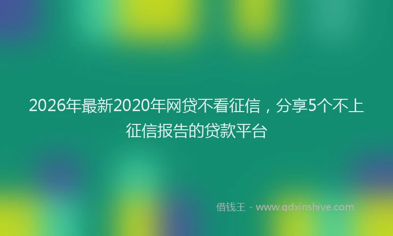 2026年最新2020年网贷不看征信，分享5个不上征信报告的贷款平台
