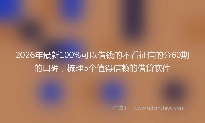 2026年最新100%可以借钱的不看征信的分60期的口碑，梳理5个值得信赖的借贷软件