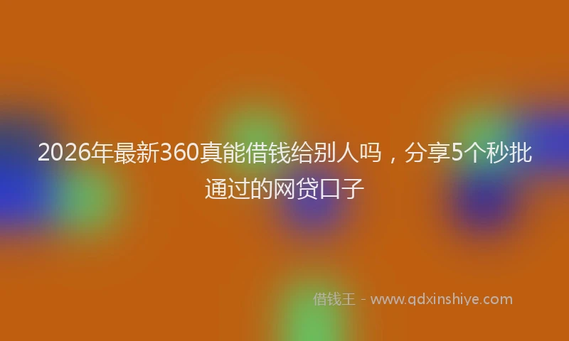 2026年最新360真能借钱给别人吗，分享5个秒批通过的网贷口子
