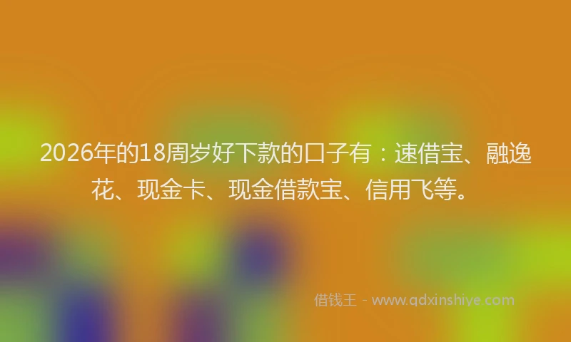 2026年的18周岁好下款的口子有:速借宝、融逸花、现金卡、现金借款宝、信用飞等。