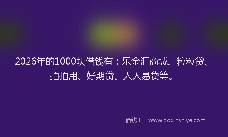 2026年的1000块借钱有：乐金汇商城、粒粒贷、拍拍用、好期贷、人人易贷等。