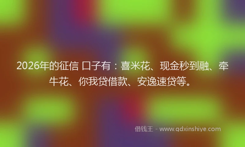 2026年的征信 口子有：喜米花、现金秒到融、牵牛花、你我贷借款、安逸速贷等。