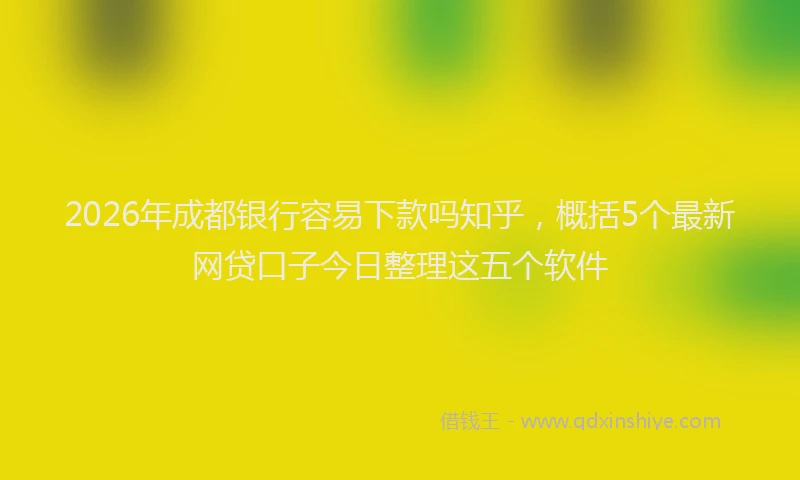 2026年成都银行容易下款吗知乎，概括5个最新网贷口子今日整理这五个软件
