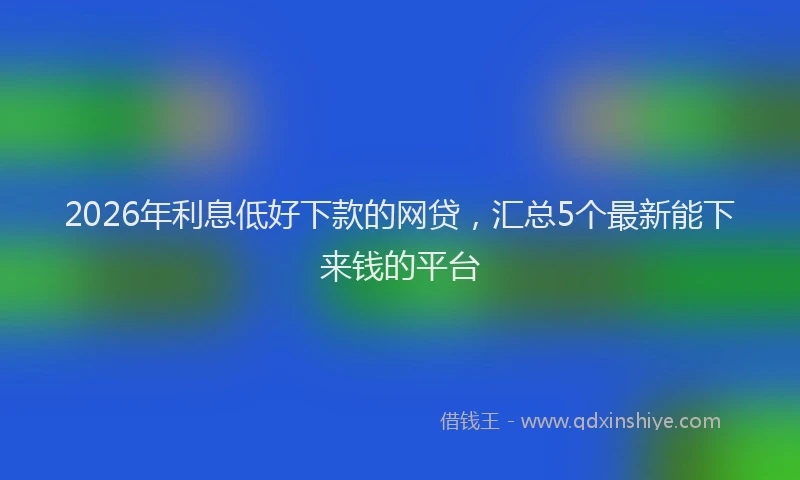 2026年利息低好下款的网贷，汇总5个最新能下来钱的平台