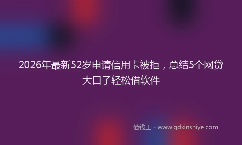 2026年最新52岁申请信用卡被拒，总结5个网贷大口子轻松借软件