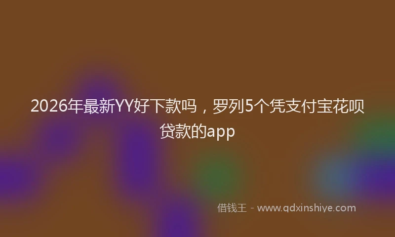 2026年最新YY好下款吗，罗列5个凭支付宝花呗贷款的app