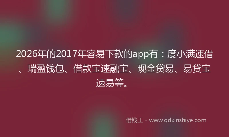 2026年的2017年容易下款的app有:度小满速借、瑞盈钱包、借款宝速融宝、现金贷易、易贷宝速易等。