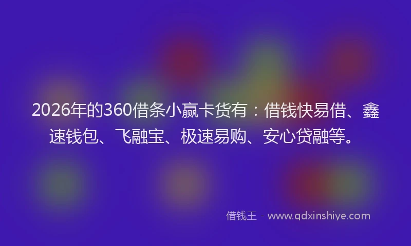 2026年的360借条小赢卡货有：借钱快易借、鑫速钱包、飞融宝、极速易购、安心贷融等。
