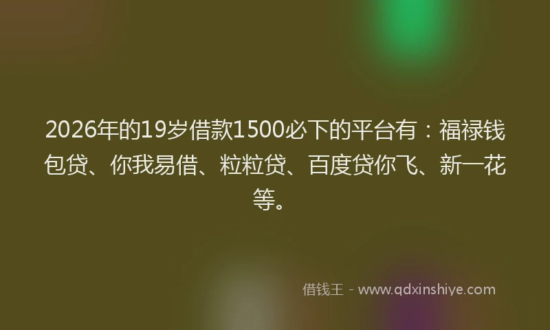 2026年的19岁借款1500必下的平台有:福禄钱包贷、你我易借、粒粒贷、百度贷你飞、新一花等。